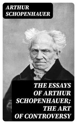 The Essays of Arthur Schopenhauer; the Art of Controversy