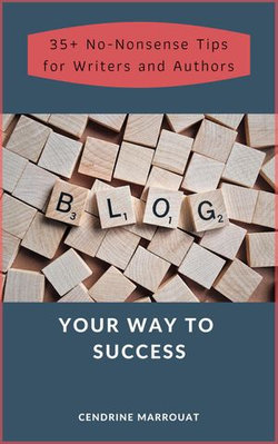 Blog Your Way to Success: 35+ No-Nonsense Tips for Authors and Writers