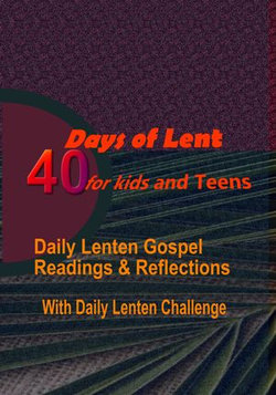 40 DAYS OF LENT FOR KIDS AND TEENS: Daily Lenten Gospel Readings, Reflections with Daily Lenten Challenge