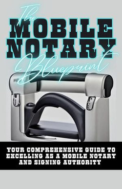 The Mobile Notary Blueprint: Your Comprehensive Guide To Excelling As A Mobile Notary and Signing Authority