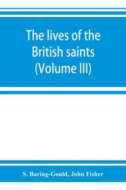 The lives of the British saints; the saints of Wales and Cornwall and such Irish saints as have dedications in Britain (Volume III)