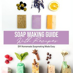 Soap Making Guide With Recipes: DIY Homemade Soapmaking Made Easy