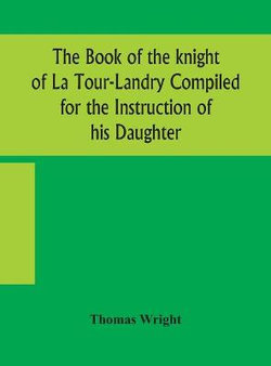 The book of the knight of La Tour-Landry Compiled for the Instruction of his Daughter