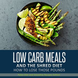 Low Carb Meals And The Shred Diet How To Lose Those Pounds: Paleo Diet and Smoothie Recipes Edition