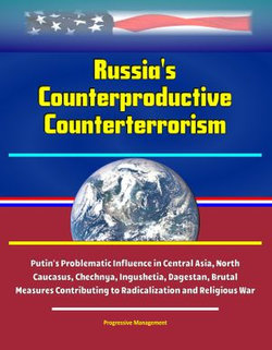 Russia's Counterproductive Counterterrorism: Putin's Problematic Influence in Central Asia, North Caucasus, Chechnya, Ingushetia, Dagestan, Brutal Measures Contributing to Radicalization and Religious War