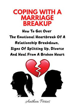 Coping With A Marriage Breakup: How To Get Over The Emotional Heartbreak Of A Relationship Breakdown, Signs Of Splitting Up, Divorce And Heal From A Broken Heart