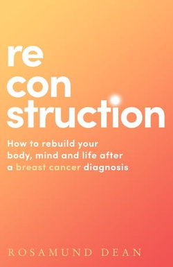 Reconstruction: How to rebuild your body, mind and life after a breast cancer diagnosis