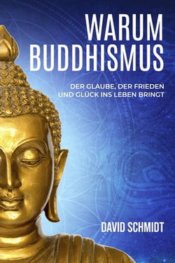 Warum Buddhismus: Der Glaube, der Frieden und Glück ins Leben bringt