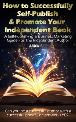 How to Successfully Self-Publish & Promote Your Independent Book: A Self-Publishing & Business Marketing Guide For The Independent Author