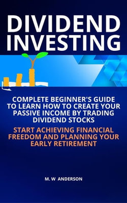 Dividend Investing I Complete Beginner’s Guide to Learn How to Create Passive Income by Trading Dividend Stocks I Start Achieving Financial Freedom and Planning Your Early Retirement