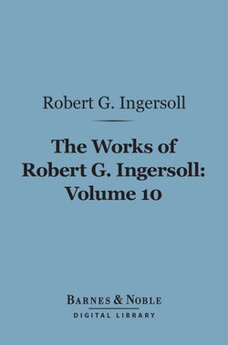 The Works of Robert G. Ingersoll, Volume 10 (Barnes & Noble Digital Library)