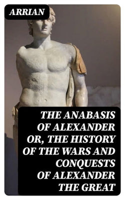 The Anabasis of Alexander or, The History of the Wars and Conquests of Alexander the Great