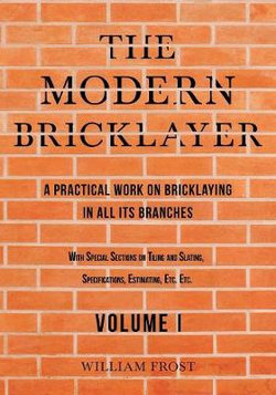 The Modern Bricklayer - A Practical Work on Bricklaying in all its Branches - Volume I