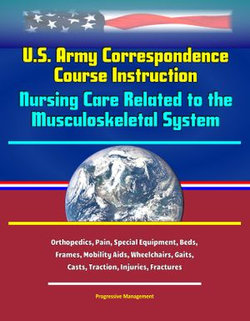 U.S. Army Correspondence Course Instruction: Nursing Care Related to the Musculoskeletal System - Orthopedics, Pain, Special Equipment, Beds, Frames, Mobility Aids, Wheelchairs, Gaits, Casts, Traction, Injuries, Fractures