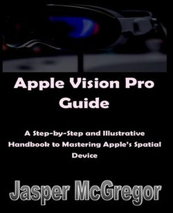 Apple Vision Pro Guide: A Step-by-Step and Illustrative Handbook to Mastering Apple’s Spatial Device