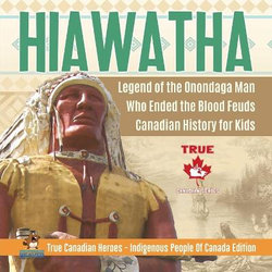 Hiawatha - Legend of the Onondaga Man Who Ended the Blood Feuds Canadian History for Kids True Canadian Heroes - Indigenous People Of Canada Edition