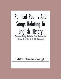 Political Poems And Songs Relating To English History Composed During The Period From The Accession Of Edw. Iii To That Of Ric. Iii. (Volume -I)