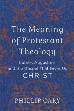 The Meaning of Protestant Theology - Luther, Augustine, and the Gospel That Gives Us Christ