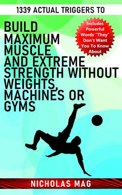 1339 Actual Triggers to Build Maximum Muscle and Extreme Strength Without Weights, Machines or Gyms