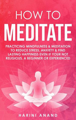 How to Meditate: Practicing Mindfulness & Meditation to Reduce Stress, Anxiety & Find Lasting Happiness Even if Your Not Religious, a Beginner or Experienced