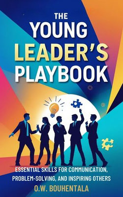 The Young Leader’s Playbook : Essential Skills for Communication, Problem-Solving, and Inspiring Others