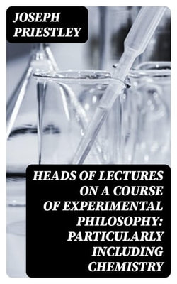 Heads of Lectures on a Course of Experimental Philosophy: Particularly Including Chemistry