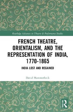 French Theatre Orientalism and the Representation of India 1770-1865