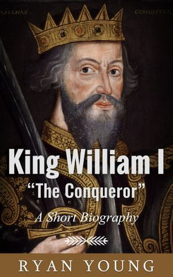 King William I “The Conqueror”: A Short Biography