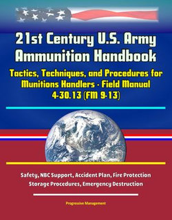21st Century U.S. Army Ammunition Handbook: Tactics, Techniques, and Procedures for Munitions Handlers - Field Manual 4-30.13 (FM 9-13) - Safety, NBC Support, Accident Plan, Fire Protection, Storage Procedures, Emergency Destruction