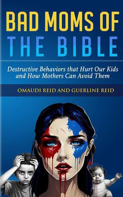 Bad Moms of the Bible: Destructive Behavior That Hurts Our Kids and How Mothers Can Avoid Them