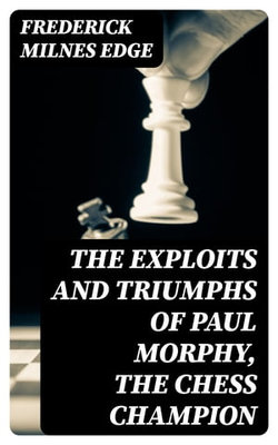 The Exploits and Triumphs of Paul Morphy, the Chess Champion