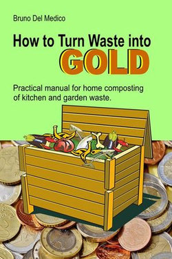 How to Turn Waste into Gold. Practical Manual for Home Composting of Kitchen and Garden Waste.