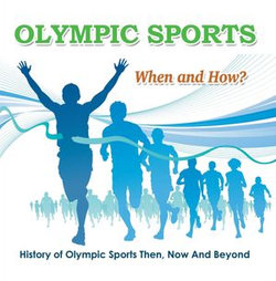 Olympic Sports - When and How? : History of Olympic Sports Then, Now And Beyond