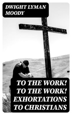 To The Work! To The Work! Exhortations to Christians