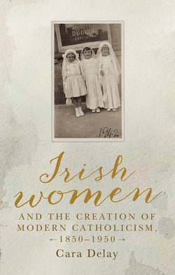 Irish women and the creation of modern Catholicism, 1850–1950