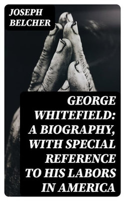 George Whitefield: A Biography, with special reference to his labors in America