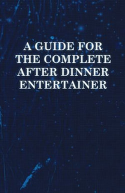 A Guide for the Complete After Dinner Entertainer - Magic Tricks to Stun and Amaze Using Cards, Dice, Billiard Balls, Psychic Tricks, Coins, and Cig