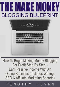 The Make Money Blogging Blueprint: How To Begin Making Money Blogging For Profit Step By Step - Earn Passive Income With An Online Business (Includes Writing, SEO & Affiliate Marketing Secrets)