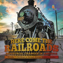 Here Come the Railroads | Industrial Changes in America | Grade 7 Children’s United States History Books