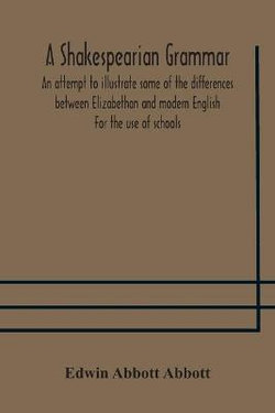 A Shakespearian grammar. An attempt to illustrate some of the differences between Elizabethan and modern English. For the use of schools