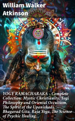 YOGY RAMACHARAKA - Complete Collection: Mystic Christianity, Yogi Philosophy and Oriental Occultism, The Spirit of the Upanishads, Bhagavad Gita, Raja Yoga, The Science of Psychic Healing…