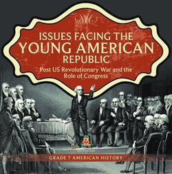 Issues Facing the Young American Republic : Post US Revolutionary War and the Role of Congress | Grade 7 American History