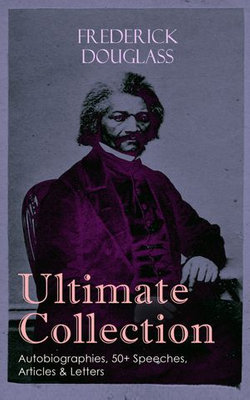 FREDERICK DOUGLASS Ultimate Collection: Autobiographies, 50+ Speeches, Articles & Letters