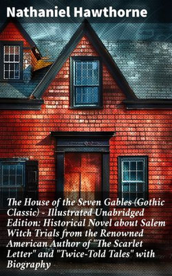 The House of the Seven Gables (Gothic Classic) - Illustrated Unabridged Edition: Historical Novel about Salem Witch Trials from the Renowned American Author of "The Scarlet Letter" and "Twice-Told Tales" with Biography