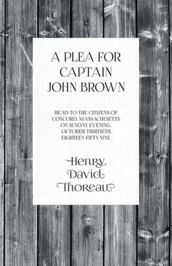 A Plea for Captain John Brown - Read to the citizens of Concord, Massachusetts on Sunday evening, October thirtieth, eighteen fifty-nine