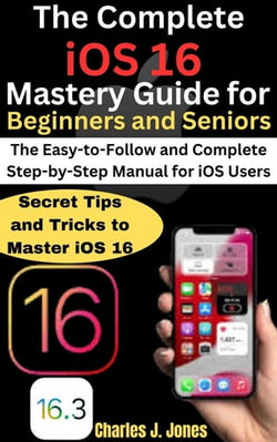 The Complete iOS 16 Mastery Guide for Beginners and Seniors