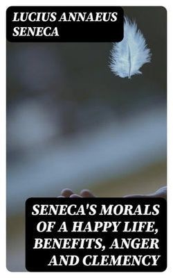 Seneca's Morals of a Happy Life, Benefits, Anger and Clemency