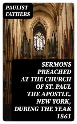 Sermons Preached at the Church of St. Paul the Apostle, New York, During the Year 1861