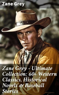 Zane Grey - Ultimate Collection: 60+ Western Classics, Historical Novels & Baseball Stories