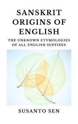 Sanskrit Origins of English: The Unknown Etymologies of all English Suffixes